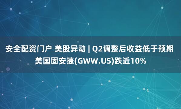 安全配资门户 美股异动 | Q2调整后收益低于预期 美国固安捷(GWW.US)跌近10%