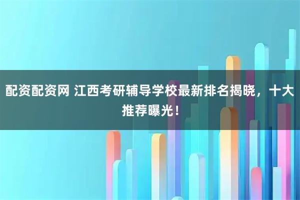 配资配资网 江西考研辅导学校最新排名揭晓，十大推荐曝光！