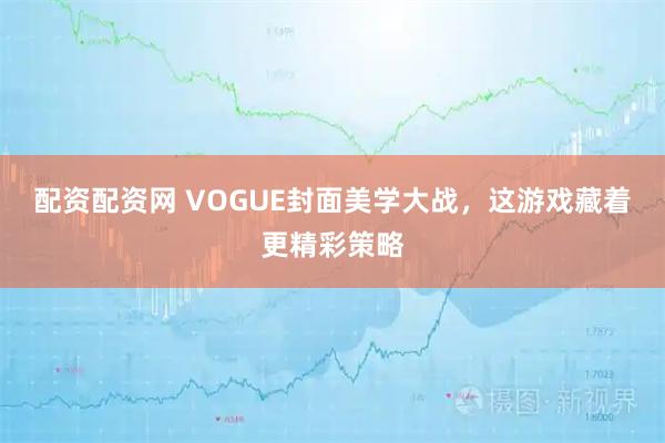 配资配资网 VOGUE封面美学大战，这游戏藏着更精彩策略