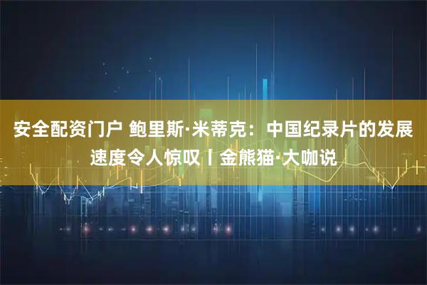 安全配资门户 鲍里斯·米蒂克：中国纪录片的发展速度令人惊叹丨金熊猫·大咖说