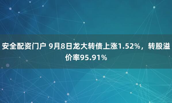安全配资门户 9月8日龙大转债上涨1.52%，转股溢价率95.91%