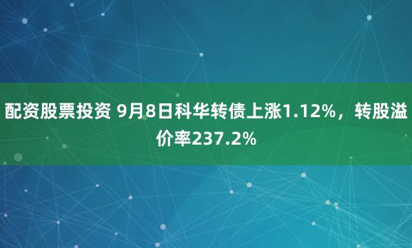 配资股票投资 9月8日科华转债上涨1.12%，转股溢价率237.2%