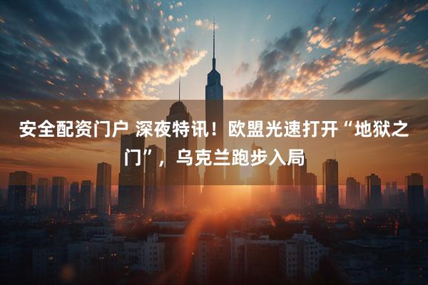安全配资门户 深夜特讯！欧盟光速打开“地狱之门”，乌克兰跑步入局