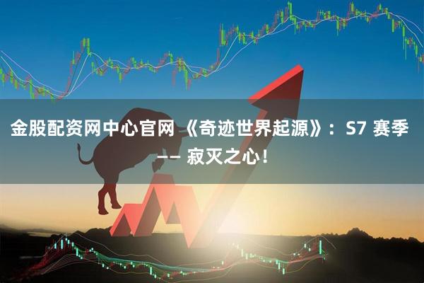 金股配资网中心官网 《奇迹世界起源》：S7 赛季 —— 寂灭之心！