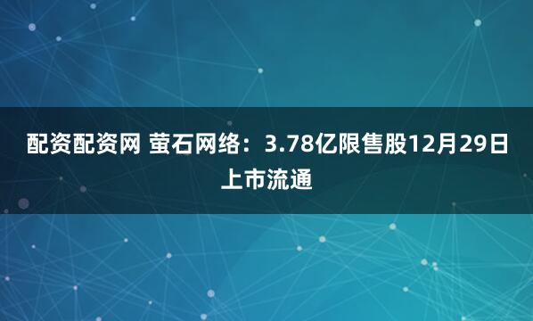 配资配资网 萤石网络：3.78亿限售股12月29日上市流通