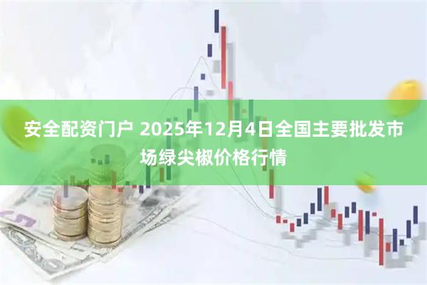 安全配资门户 2025年12月4日全国主要批发市场绿尖椒价格行情