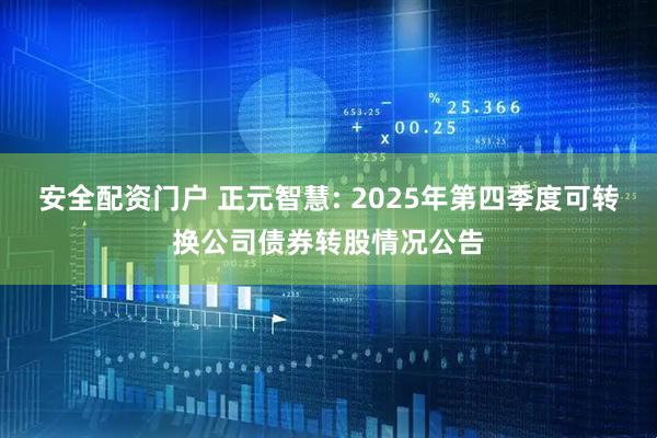 安全配资门户 正元智慧: 2025年第四季度可转换公司债券转股情况公告