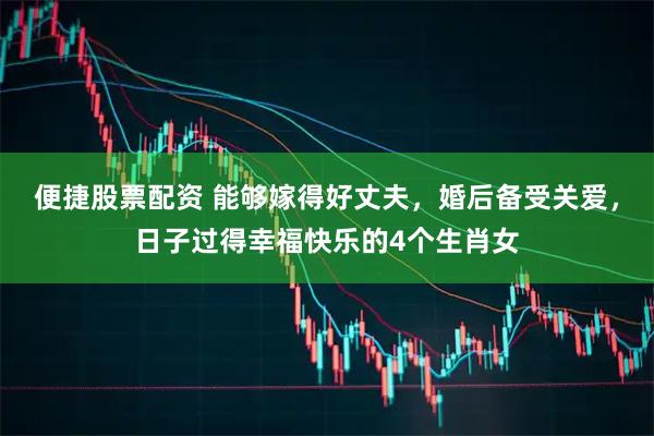 便捷股票配资 能够嫁得好丈夫，婚后备受关爱，日子过得幸福快乐的4个生肖女
