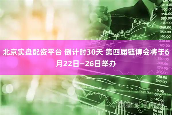 北京实盘配资平台 倒计时30天 第四届链博会将于6月22日—26日举办