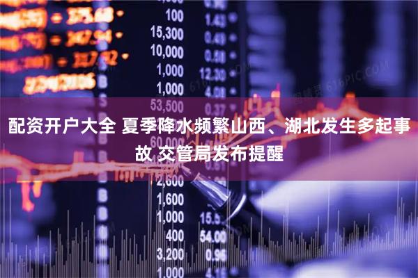 配资开户大全 夏季降水频繁山西、湖北发生多起事故 交管局发布提醒